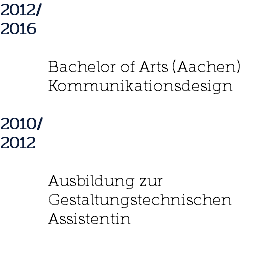 2012/ 2016 Bachelor of Arts (Aachen) Kommunikationsdesign 2010/ 2012 Ausbildung zur Gestaltungstechnischen Assistentin 